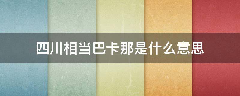 四川相当巴卡那是什么意思 四川的巴卡是什么意思