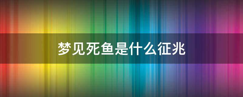 梦见死鱼是什么征兆（做梦梦见死鱼是什么征兆）