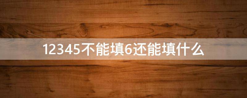 12345不能填6还能填什么 12345不能填6还能填什么有几个答案