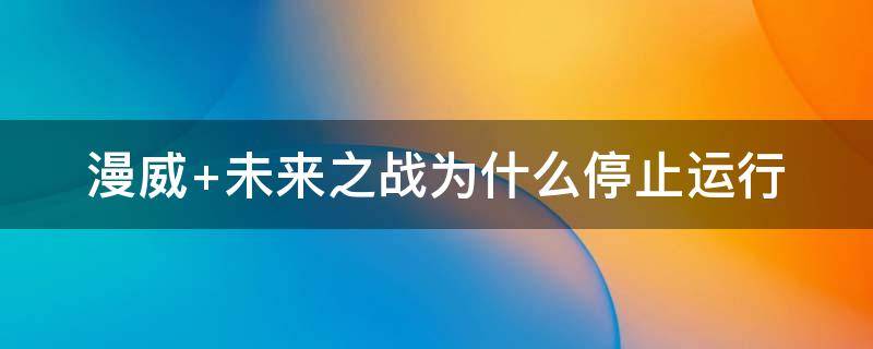 漫威 未来之战为什么停止运行