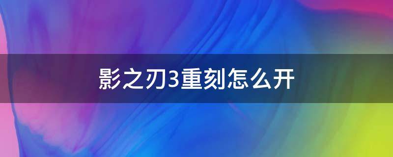 影之刃3重刻怎么开（影之刃3刻印重置怎么开启）