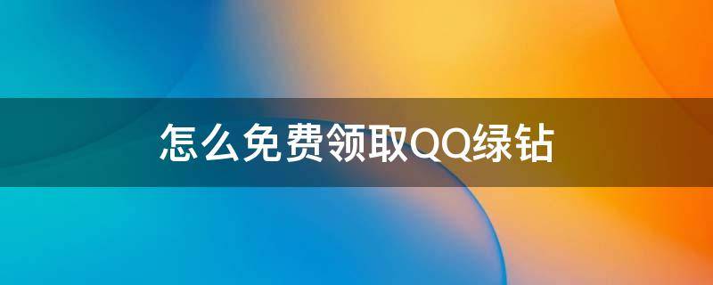 怎么免费领取QQ绿钻（QQ怎么免费领取绿钻）