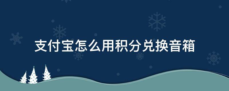 支付宝怎么用积分兑换音箱 支付宝积分怎么兑换支付宝专用音响