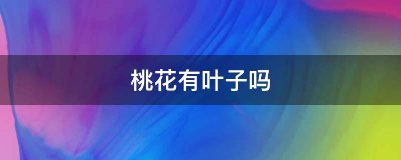桃花有叶子吗 桃花有叶子吗?是什么样的?