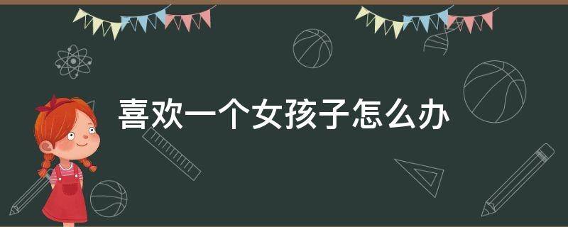 喜欢一个女孩子怎么办（小学生喜欢一个女孩子怎么办）
