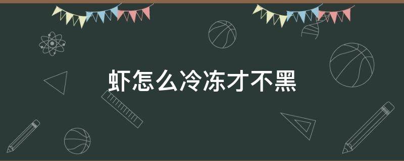 虾怎么冷冻才不黑（虾怎么保存冷冻不变黑）