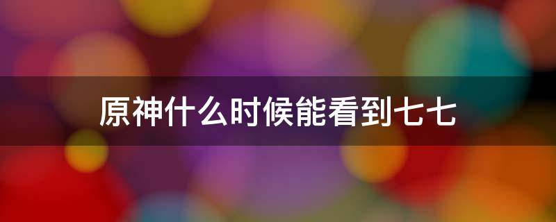 原神什么时候能看到七七（原神七七明天见）