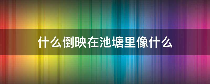 什么倒映在池塘里像什么 什么倒映在池塘里像什么二年级