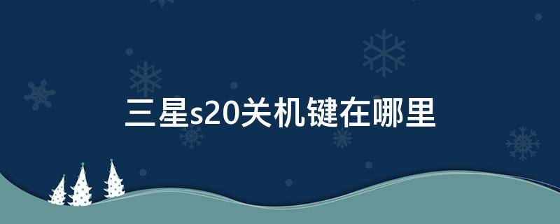 三星s20关机键在哪里 三星s20开关键