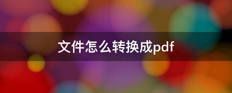 文件怎么转换成pdf 文件怎么转换成pdf格式