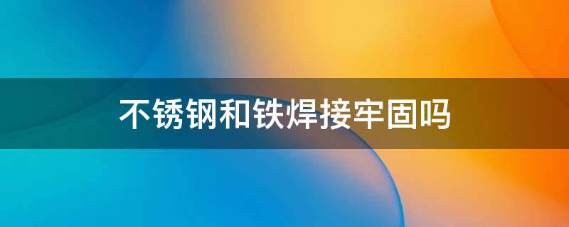 不锈钢和铁焊接牢固吗 不锈钢焊接结实吗
