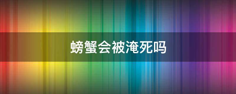 螃蟹会被淹死吗 螃蟹会被淹死不