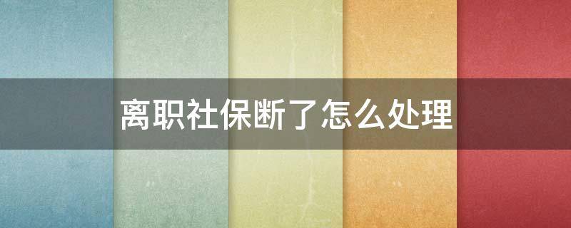 离职社保断了怎么处理（离职社保断了怎么办?这些你一定要知道）