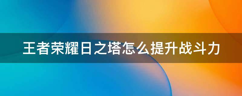 王者荣耀日之塔怎么提升战斗力 王者 日之塔怎么升级