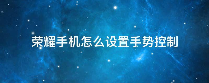 荣耀手机怎么设置手势控制 怎样设置手机手势控制