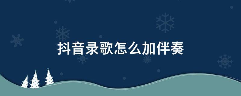 抖音录歌怎么加伴奏（用抖音录歌怎么加伴奏）