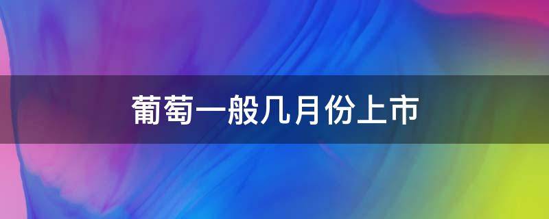 葡萄一般几月份上市（每年葡萄啥时上市）