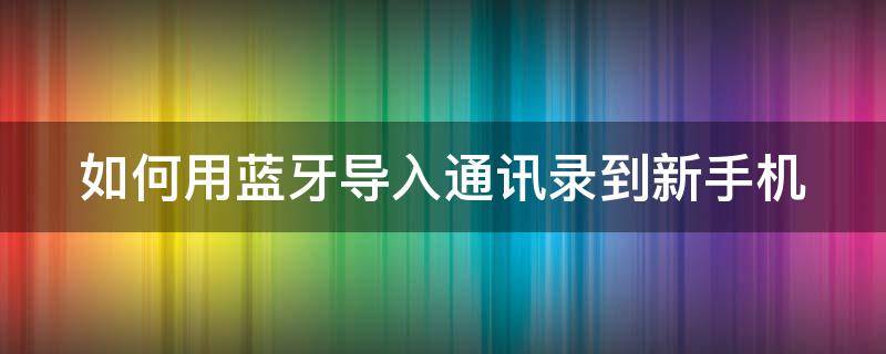 如何用蓝牙导入通讯录到新手机（如何用蓝牙导入通讯录到新手机苹果）
