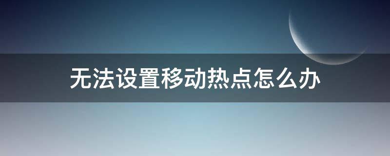 无法设置移动热点怎么办 笔记本电脑无法设置移动热点怎么办