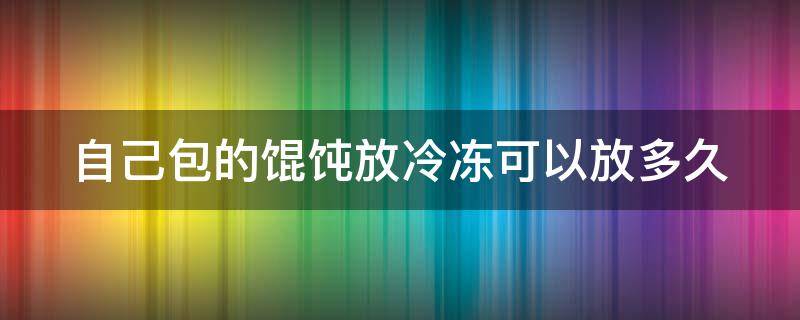 自己包的馄饨放冷冻可以放多久（自己包的馄饨放冷冻可以放多久不坏）