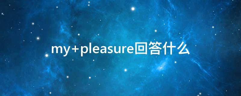 my pleasure回答什么