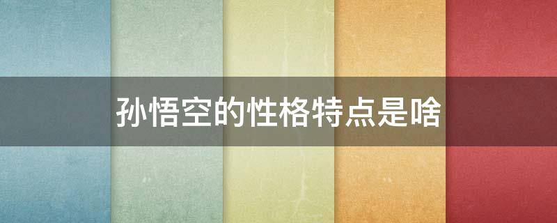 孙悟空的性格特点是啥 孙悟空性格的特点是什么