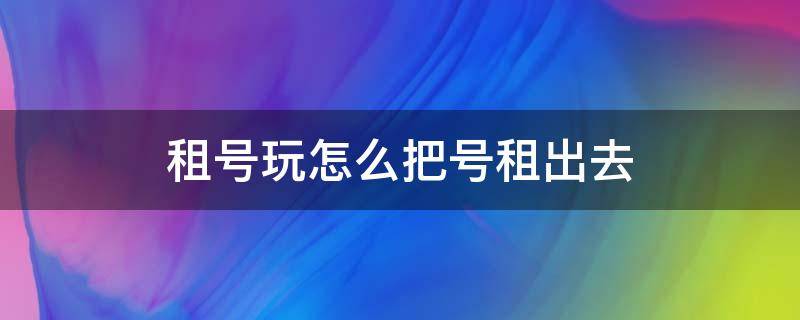 租号玩怎么把号租出去（租号玩怎么把号租出去视频）