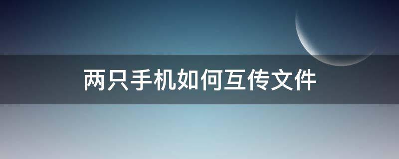 两只手机如何互传文件 怎么实现两部手机互传文件