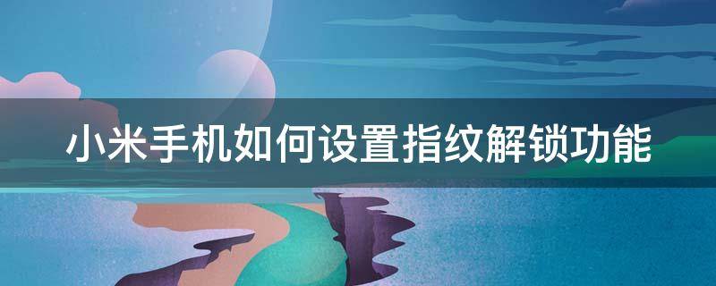 小米手机如何设置指纹解锁功能（小米手机如何设置指纹解锁功能密码）