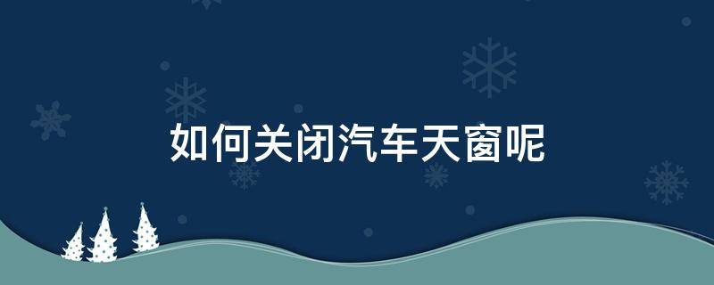 如何关闭汽车天窗呢 车辆天窗怎么关闭