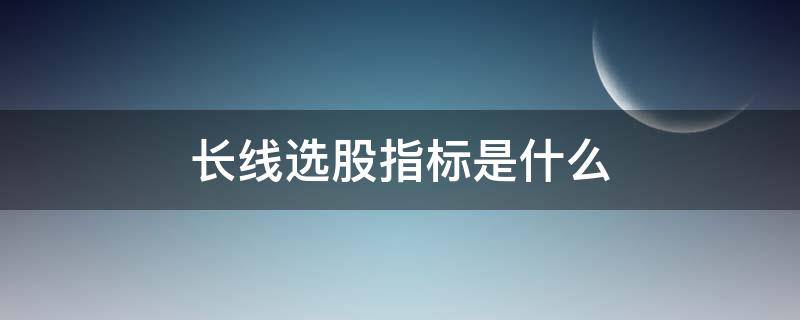 长线选股指标是什么（股票长线选股）