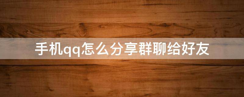 手机qq怎么分享群聊给好友 怎么分享QQ群聊