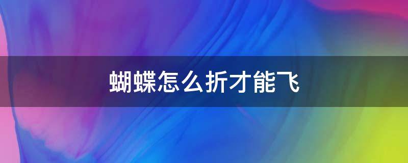 蝴蝶怎么折才能飞（蝴蝶怎么折才能飞用正方形）