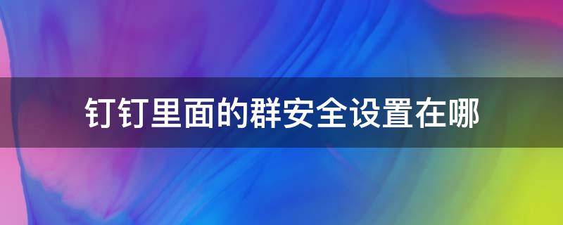 钉钉里面的群安全设置在哪