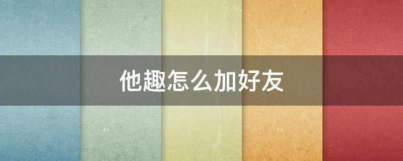 他趣怎么加好友（他趣怎么加好友苹果）