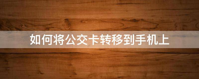 如何将公交卡转移到手机上 如何把公交卡片移入到手机上