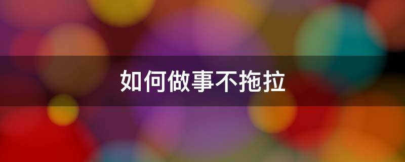 如何做事不拖拉 如何做事不拖拉100字
