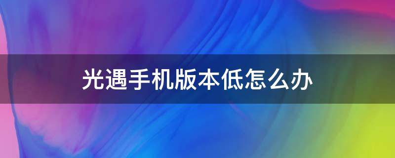 光遇手机版本低怎么办（光遇因为手机版本号过低怎么办）