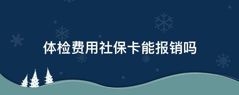 体检费用社保卡能报销吗 体检社保卡可以报销吗