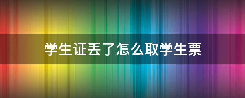 学生证丢了怎么取学生票 学生证丢失怎么取票啊