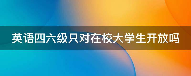 英语四六级只对在校大学生开放吗（四六级英语考试只能大学生参加吗）