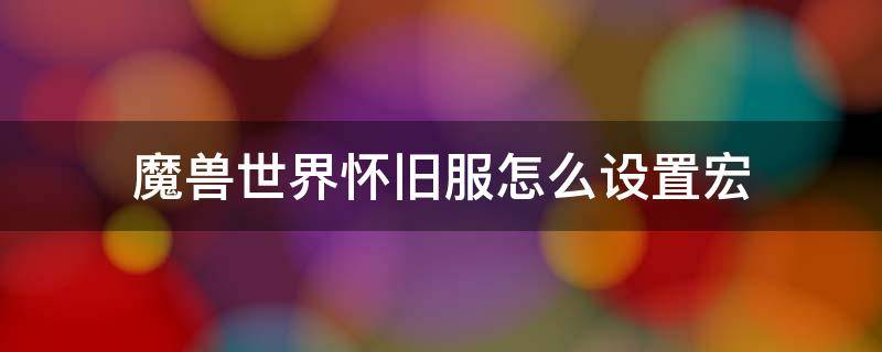魔兽世界怀旧服怎么设置宏（魔兽世界怀旧服如何设置宏）