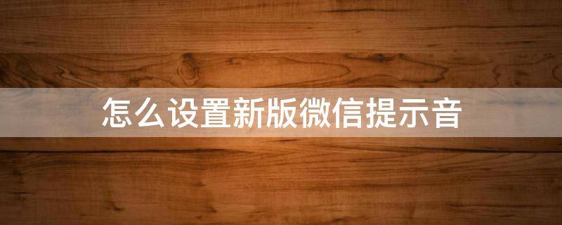 怎么设置新版微信提示音（新版微信如何设置提示音）