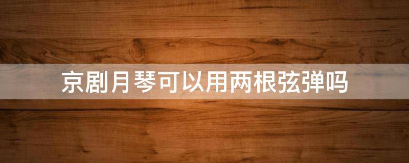 京剧月琴可以用两根弦弹吗 月琴弹京剧一个音符弹几下