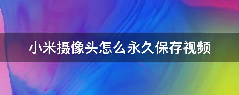 小米摄像头怎么永久保存视频 小米智能摄像机怎么保存视频