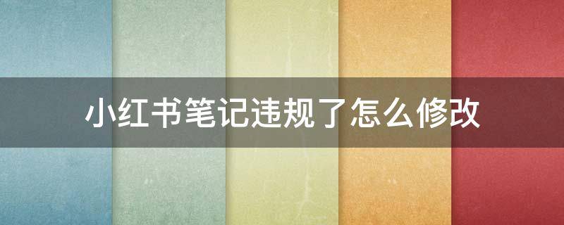 小红书笔记违规了怎么修改（小红书笔记违规后修改了多久可以搜到?）