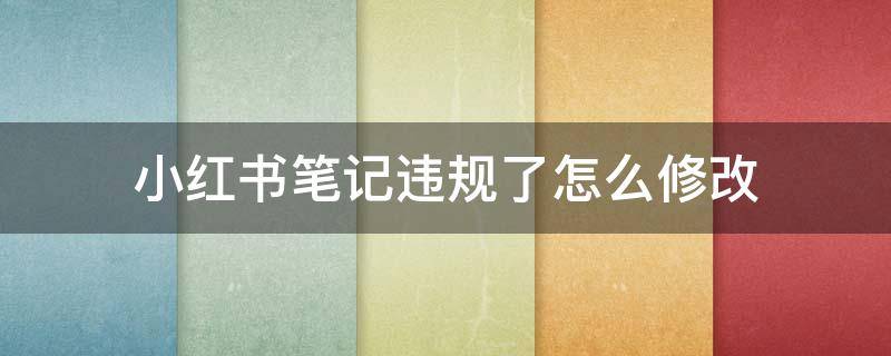 小红书笔记违规了怎么修改（小红书笔记违规后修改了多久可以搜到?）