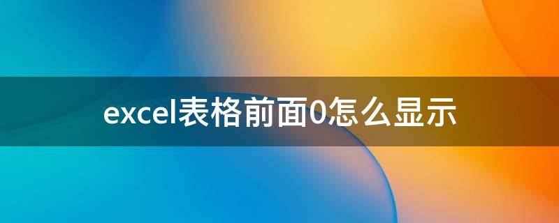 excel表格前面0怎么显示（excel表格前面的0怎么显示）