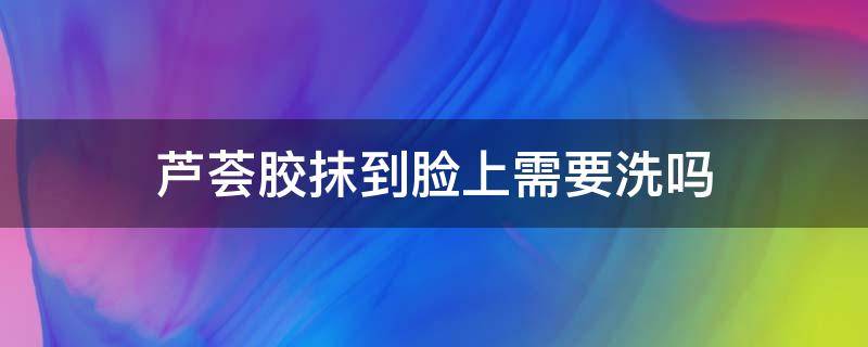 芦荟胶抹到脸上需要洗吗（芦荟胶可以直接涂抹在脸上需要洗掉吗）