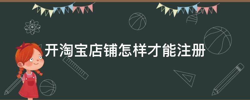 开淘宝店铺怎样才能注册（淘宝开店怎么注册店铺）